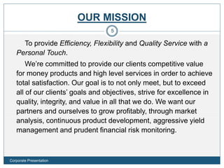 OUR MISSION
To provide Efficiency, Flexibility and Quality Service with a
Personal Touch.
We’re committed to provide our clients competitive value
for money products and high level services in order to achieve
total satisfaction. Our goal is to not only meet, but to exceed
all of our clients’ goals and objectives, strive for excellence in
quality, integrity, and value in all that we do. We want our
partners and ourselves to grow profitably, through market
analysis, continuous product development, aggressive yield
management and prudent financial risk monitoring.
5
Corporate Presentation
 