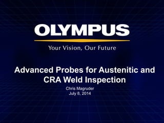 Advanced Probes for Austenitic and
CRA Weld Inspection
Chris Magruder
July 8, 2014
 