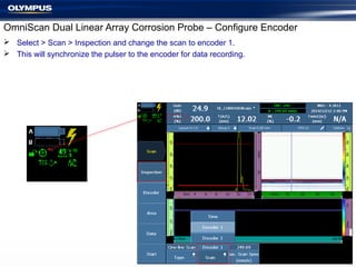 OmniScan Dual Linear Array Corrosion Probe – Configure Encoder
 Select > Scan > Inspection and change the scan to encoder 1.
 This will synchronize the pulser to the encoder for data recording.
 