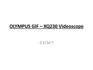 OLYMPUS GIF – XQ230 Videoscope
D O M:?
 