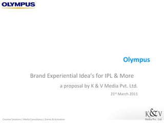 Olympus Brand Experiential Idea’s for IPL & More a proposal by K & V Media Pvt. Ltd. 21st March 2011 