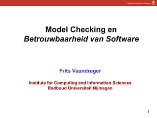 Model Checking en
Betrouwbaarheid van Software


               Frits Vaandrager

 Institute for Computing and Information Sciences
            Radboud Universiteit Nijmegen




                                                    1
 