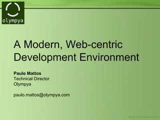 A Modern, Web-centric
Development Environment
Paulo Mattos
Technical Director
Olympya

paulo.mattos@olympya.com
 