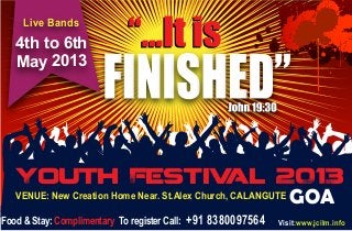 Live Bands
   4th to 6th
   May 2013




   Youth Festival 2013
   VENUE: New Creation Home Near. St.Alex Church, CALANGUTE      GOA
Food & Stay: Complimentary To register Call: +91 8380097564   Visit:www.jcilm.info
 