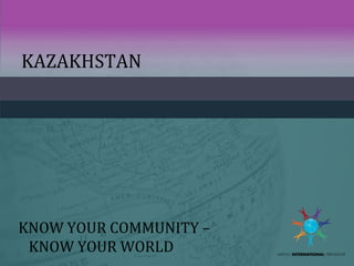 KAZAKHSTAN
KNOW YOUR COMMUNITY –
KNOW YOUR WORLD
 