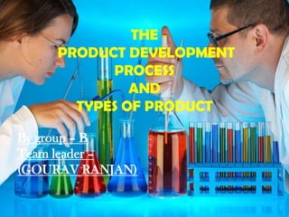 THE
     PRODUCT DEVELOPMENT
           PROCESS
              AND
       TYPES OF PRODUCT

By group – B
Team leader –
(GOURAV RANJAN)
 