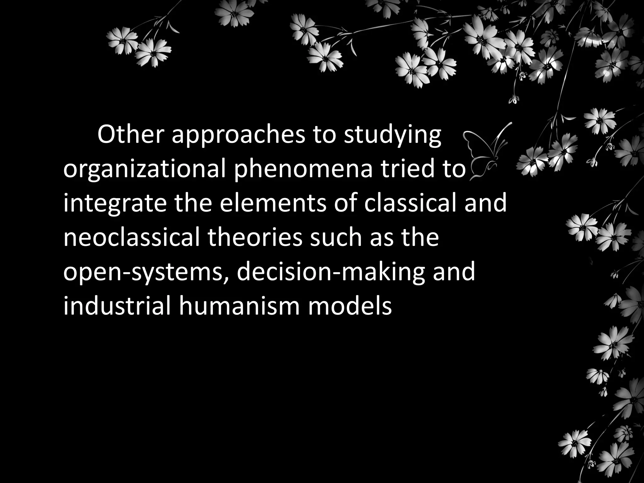 Other approaches to studying
organizational phenomena tried to
integrate the elements of classical and
neoclassical theories such as the
open-systems, decision-making and
industrial humanism models

 