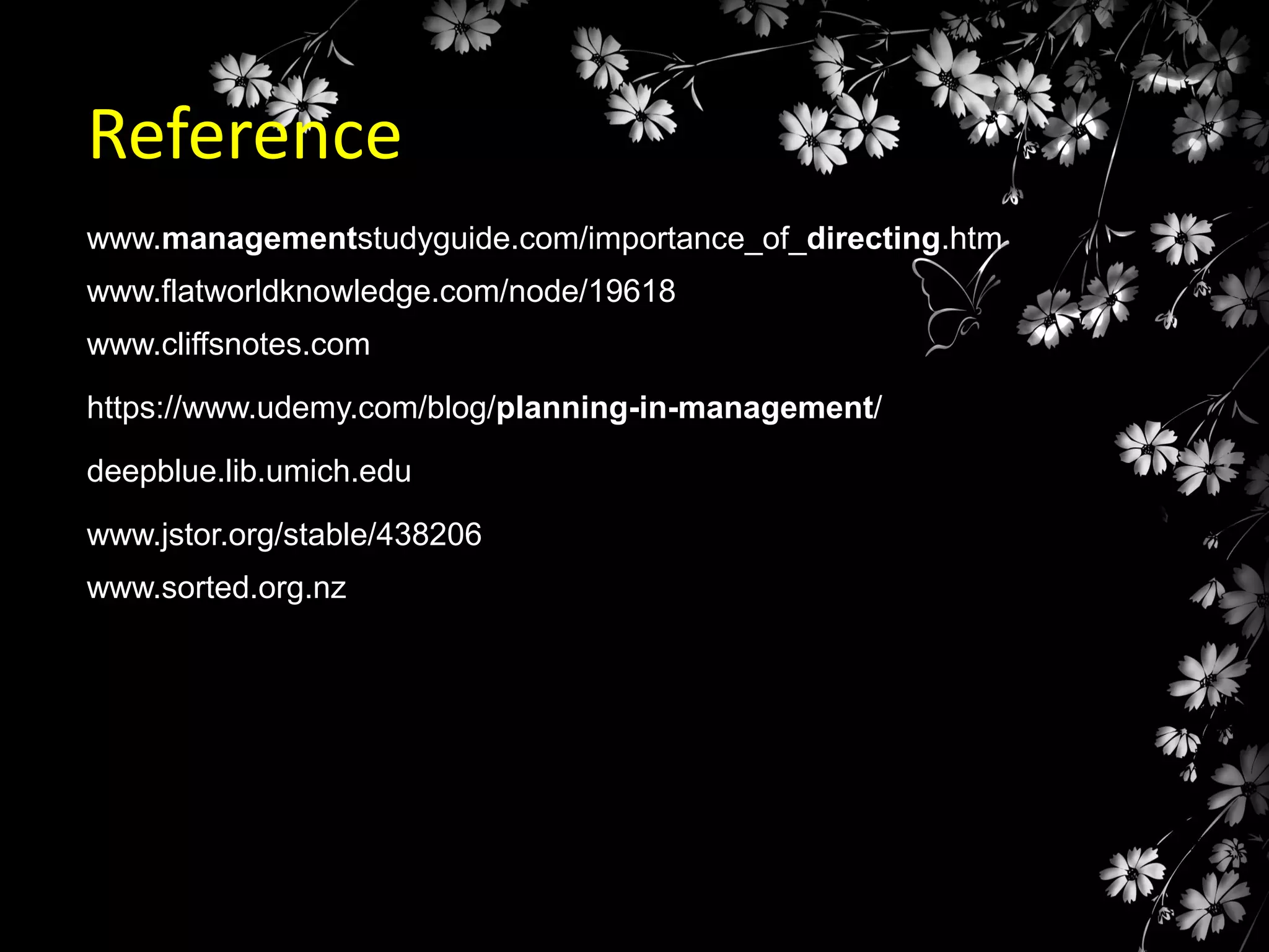 Reference
www.managementstudyguide.com/importance_of_directing.htm

www.flatworldknowledge.com/node/19618
www.cliffsnotes.com
https://www.udemy.com/blog/planning-in-management/
deepblue.lib.umich.edu
www.jstor.org/stable/438206
www.sorted.org.nz

 