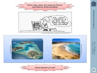 Vamos visitar, agora, dois países da Oceania:
AUSTRÁLIA E NOVA ZELÂNDIA.

http://cealphist7.blogspot.com

jraustralia.blogspot.com

Vamos descobrir por quê?

Geografia – 9.º Ano
4.º BIMESTRE / 2013

Fonte: QUINO. Mafalda Inédita. Livraria Martins Fontes, São Paulo, 2001. p. 67.

26

 