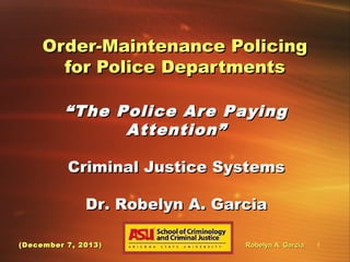 Order-Maintenance Policing
for Police Departments
“ The Police Are Paying
Attention”
Criminal Justice Systems
Dr. Robelyn A. Garcia
(December 7, 2013 )

Robelyn A. Garcia

1

 