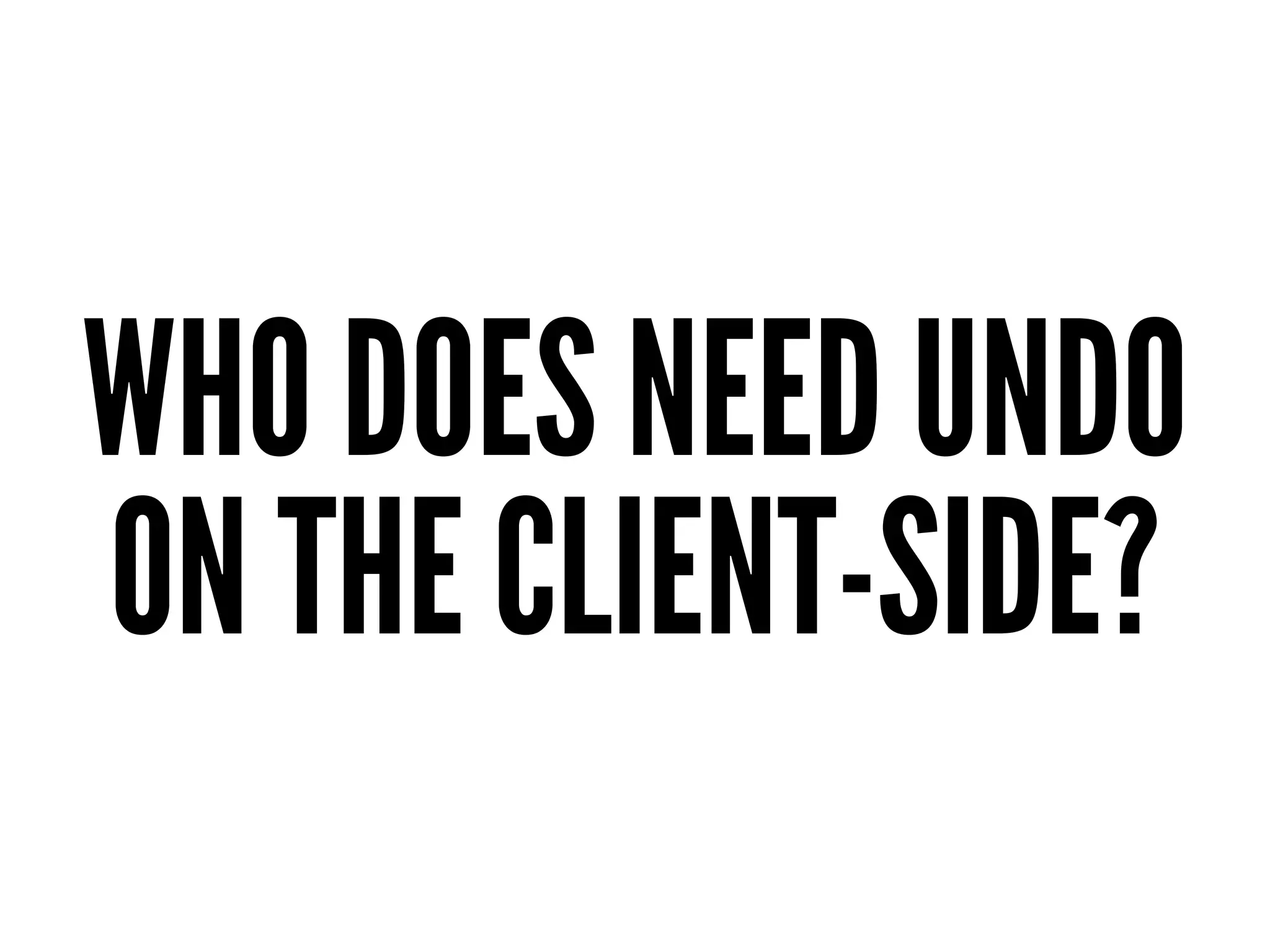 WHO DOES NEED UNDO
ON THE CLIENT-SIDE?
 