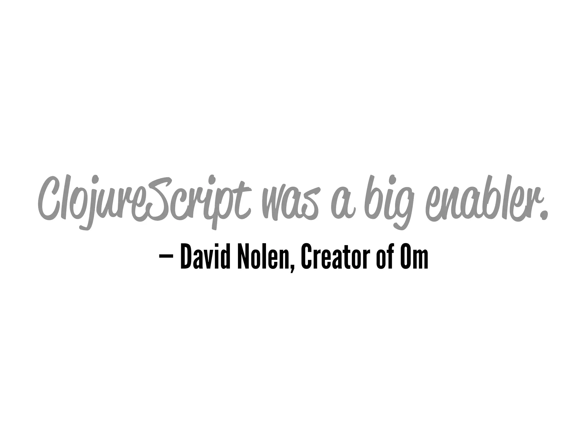ClojureScript was a big enabler.
— David Nolen, Creator of Om
 