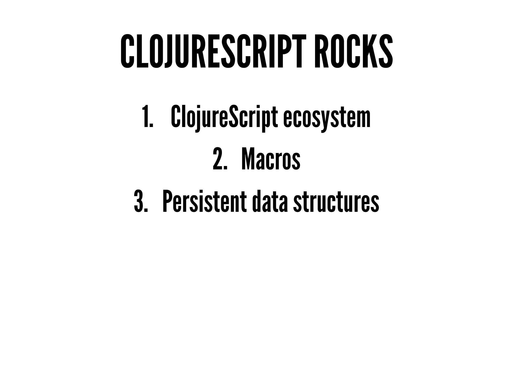 CLOJURESCRIPT ROCKS
1. ClojureScript ecosystem
2. Macros
3. Persistent data structures
 