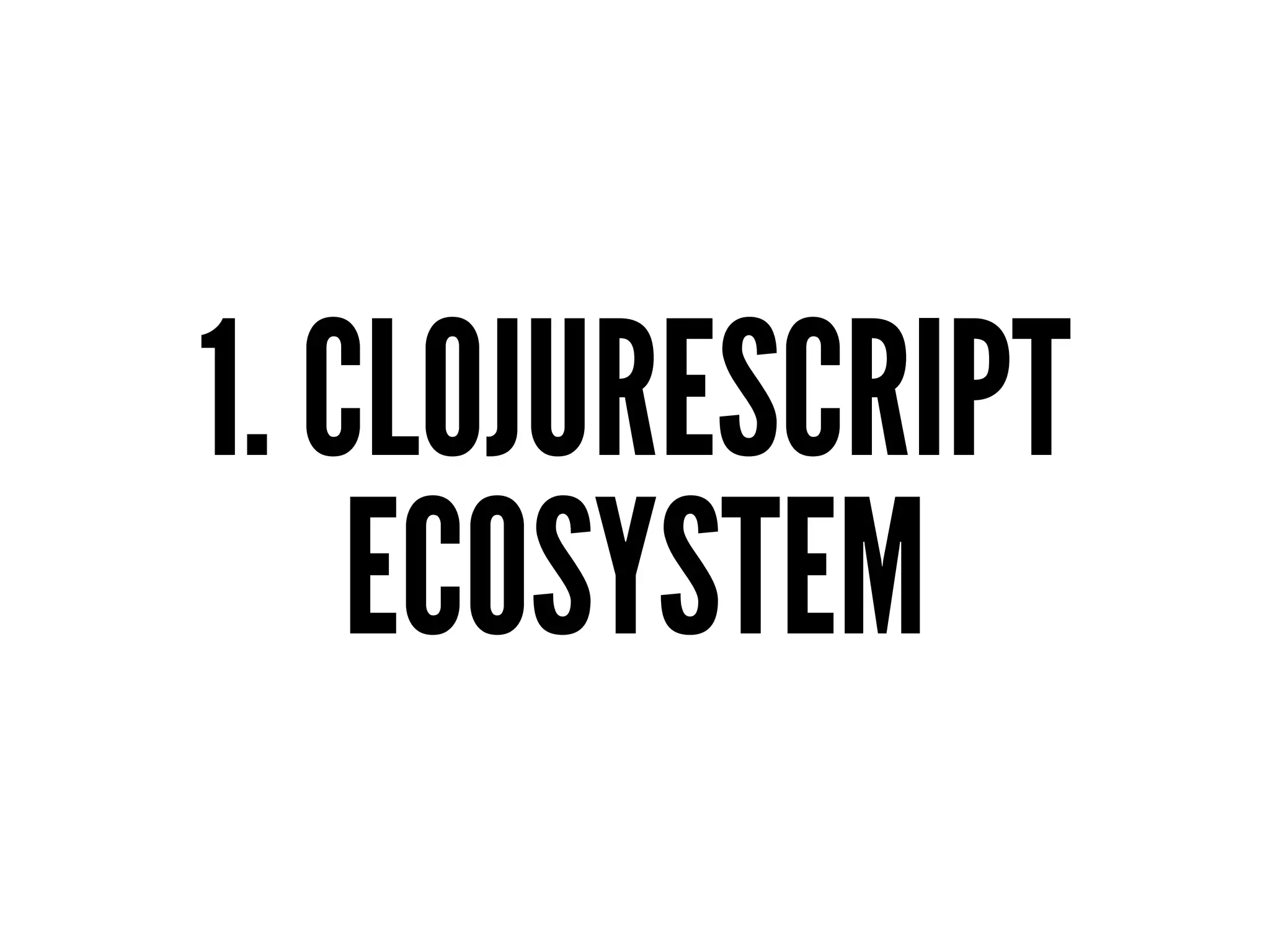 1. CLOJURESCRIPT
ECOSYSTEM
 