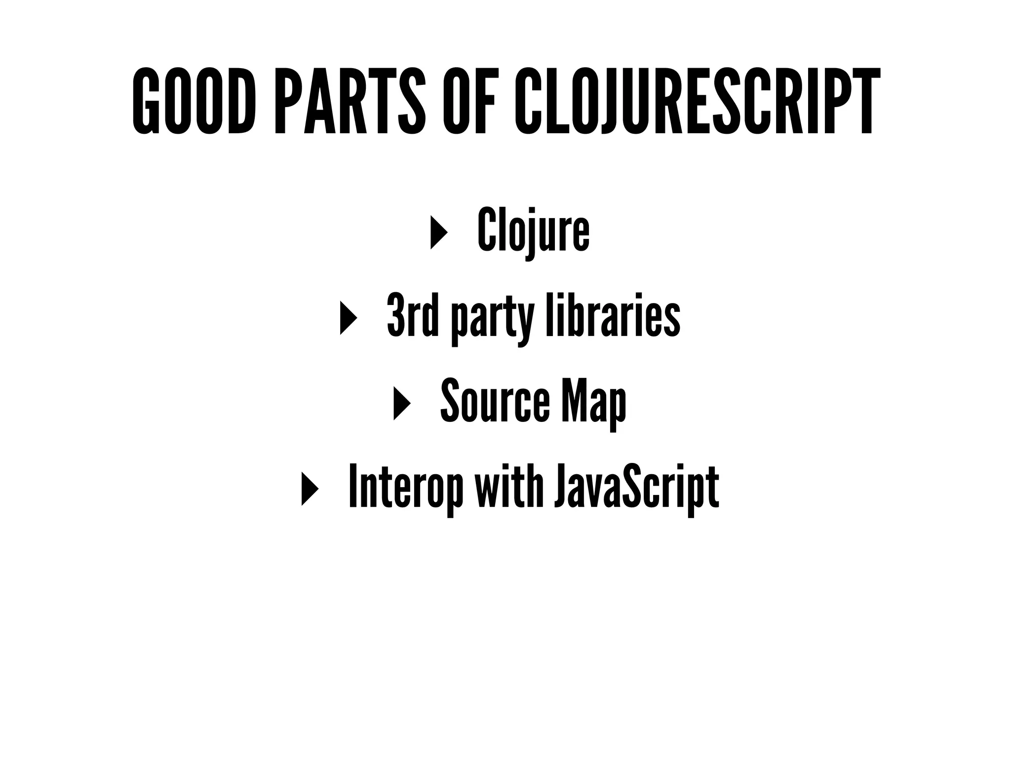 GOOD PARTS OF CLOJURESCRIPT
▸ Clojure
▸ 3rd party libraries
▸ Source Map
▸ Interop with JavaScript
 