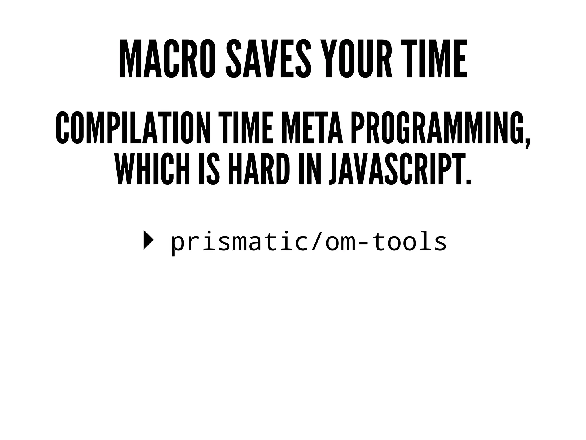 MACRO SAVES YOUR TIME
COMPILATION TIME META PROGRAMMING,
WHICH IS HARD IN JAVASCRIPT.
▸ prismatic/om-tools
 