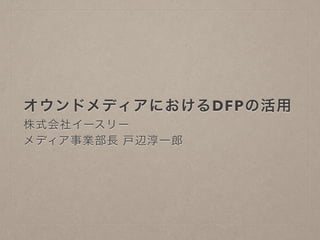 オウンドメディアにおけるDFPの活用 
株式会社イースリー 
メディア事業部長 戸辺淳一郎 
 