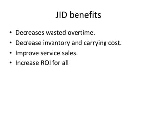 JID benefits
• Decreases wasted overtime.
• Decrease inventory and carrying cost.
• Improve service sales.
• Increase ROI for all
 