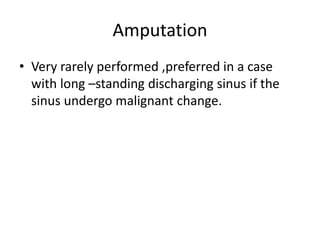 Amputation
• Very rarely performed ,preferred in a case
with long –standing discharging sinus if the
sinus undergo malignant change.
 