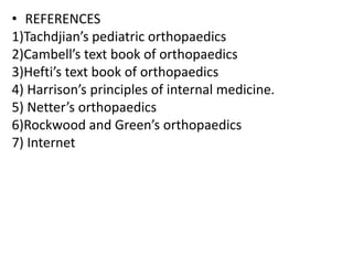 • REFERENCES
1)Tachdjian’s pediatric orthopaedics
2)Cambell’s text book of orthopaedics
3)Hefti’s text book of orthopaedics
4) Harrison’s principles of internal medicine.
5) Netter’s orthopaedics
6)Rockwood and Green’s orthopaedics
7) Internet
 