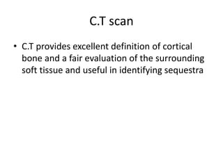 C.T scan
• C.T provides excellent definition of cortical
bone and a fair evaluation of the surrounding
soft tissue and useful in identifying sequestra
 