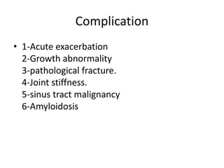 Complication
• 1-Acute exacerbation
2-Growth abnormality
3-pathological fracture.
4-Joint stiffness.
5-sinus tract malignancy
6-Amyloidosis
 