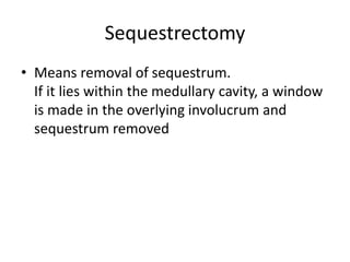 Sequestrectomy
• Means removal of sequestrum.
If it lies within the medullary cavity, a window
is made in the overlying involucrum and
sequestrum removed
 