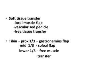 • Soft tissue transfer
-local muscle flap
-vascularised pedicle
-free tissue transfer
• Tibia – prox 1/3 – gastronemius flap
mid 1/3 - soleal flap
lower 1/3 – free muscle
transfer
 