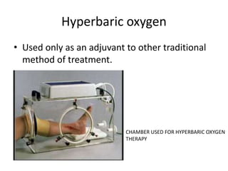 Hyperbaric oxygen
• Used only as an adjuvant to other traditional
method of treatment.
CHAMBER USED FOR HYPERBARIC OXYGEN
THERAPY
 
