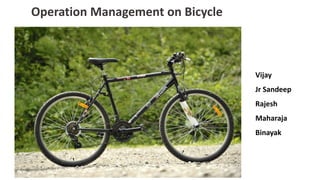 Operation Management on Bicycle
Vijay
Jr Sandeep
Rajesh
Maharaja
Binayak
 
