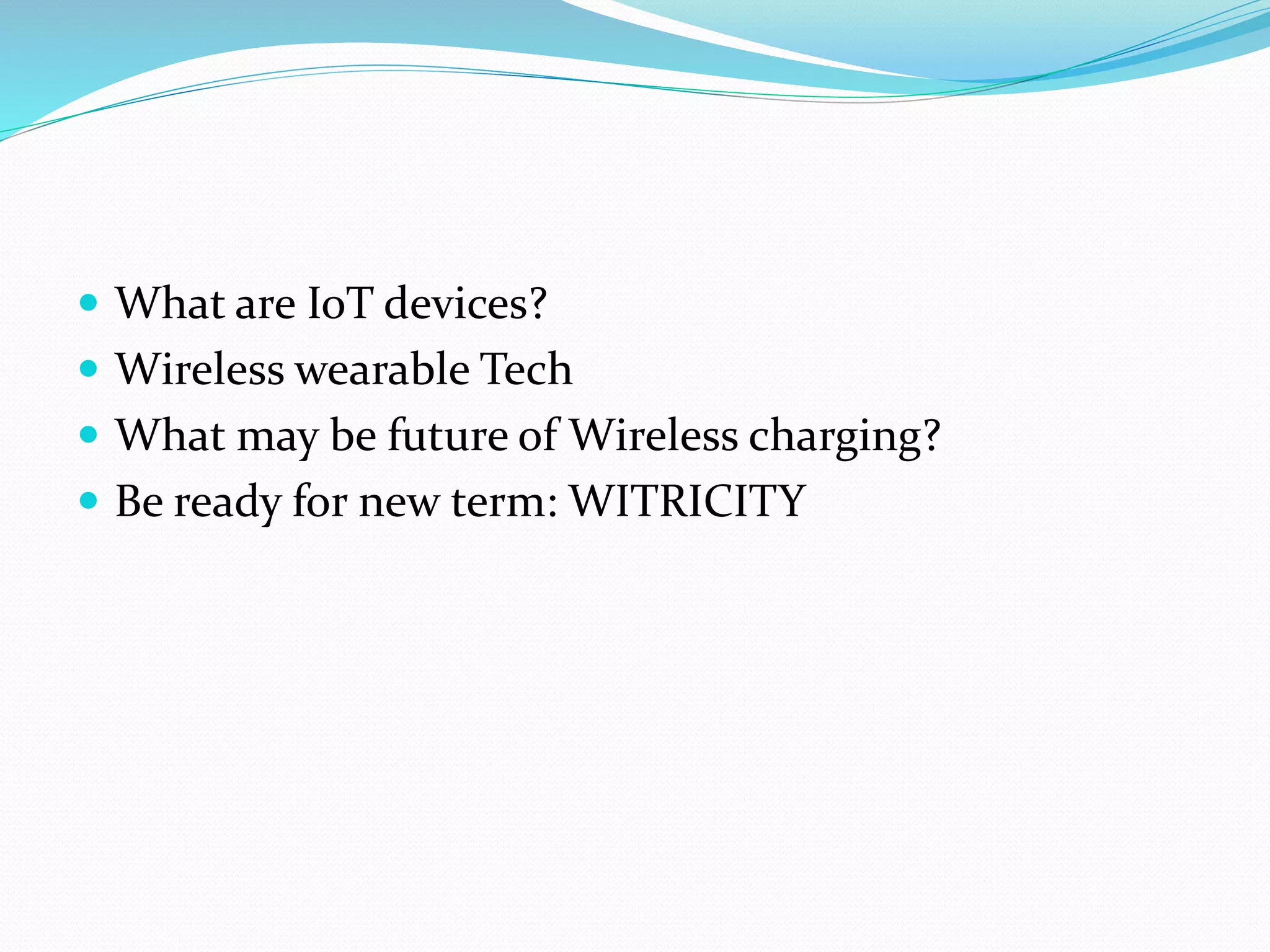  What are IoT devices?
 Wireless wearable Tech
 What may be future of Wireless charging?
 Be ready for new term: WITRICITY
 