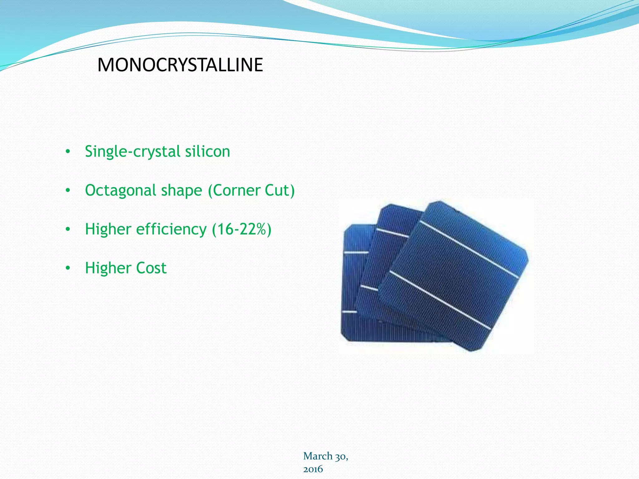 MONOCRYSTALLINE
March 30,
2016
• Single-crystal silicon
• Octagonal shape (Corner Cut)
• Higher efficiency (16-22%)
• Higher Cost
 