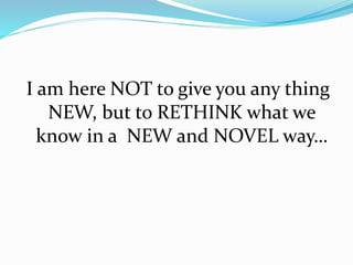 I am here NOT to give you any thing
NEW, but to RETHINK what we
know in a NEW and NOVEL way…
 