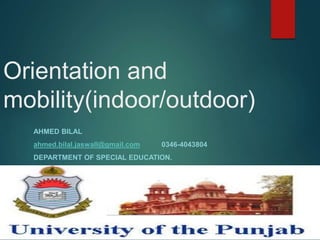 Orientation and
mobility(indoor/outdoor)
AHMED BILAL
ahmed.bilal.jaswall@gmail.com 0346-4043804
DEPARTMENT OF SPECIAL EDUCATION.
 