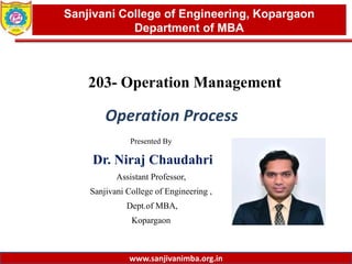 www.sanjivanimba.org.in
Presented By
Dr. Niraj Chaudahri
Assistant Professor,
Sanjivani College of Engineering ,
Dept.of MBA,
Kopargaon
1
Sanjivani College of Engineering, Kopargaon
Department of MBA
www.sanjivanimba.org.in
203- Operation Management
Operation Process
 