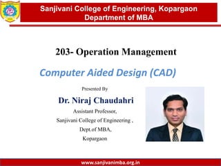 www.sanjivanimba.org.in
Presented By
Dr. Niraj Chaudahri
Assistant Professor,
Sanjivani College of Engineering ,
Dept.of MBA,
Kopargaon
1
Sanjivani College of Engineering, Kopargaon
Department of MBA
www.sanjivanimba.org.in
203- Operation Management
Computer Aided Design (CAD)
 