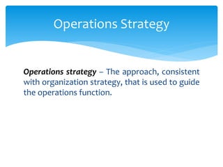 Operations strategy – The approach, consistent
with organization strategy, that is used to guide
the operations function.
Operations Strategy
 