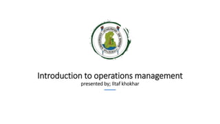 Introduction to operations management
presented by; Iltaf khokhar
 