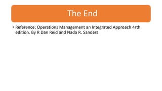 The End
• Reference; Operations Management an Integrated Approach 4rth
edition. By R Dan Reid and Nada R. Sanders
 