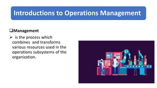 Introductions to Operations Management
Management
 is the process which
combines and transforms
various resources used in the
operations subsystems of the
organization.
 