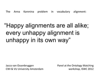 The   Anna   Karenina   problem   in   vocabulary   alignment:




“Happy alignments are all alike;
 every unhappy alignment is
 unhappy in its own way”


Jacco van Ossenbruggen                 Panel at the Ontology Matching
CWI & VU University Amsterdam                    workshop, ISWC 2012
 