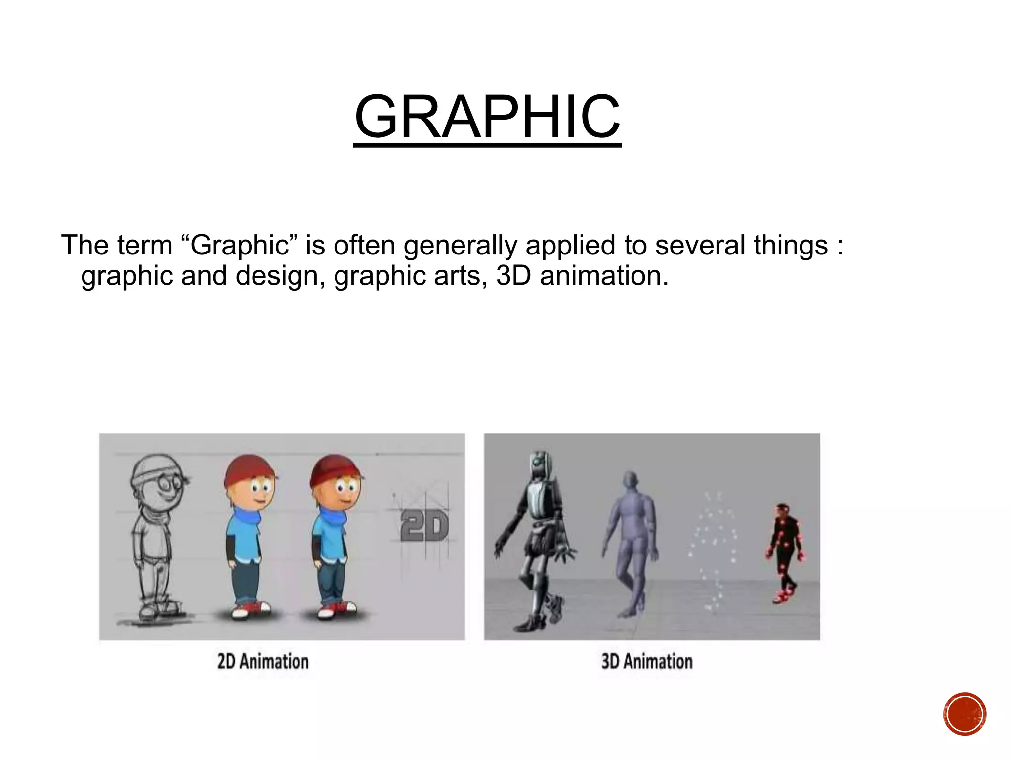 GRAPHIC
The term “Graphic” is often generally applied to several things :
graphic and design, graphic arts, 3D animation.
 