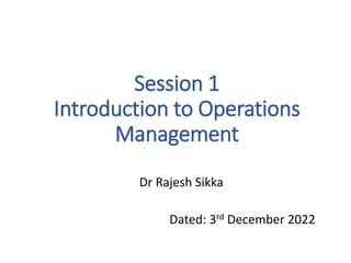Session 1
Introduction to Operations
Management
Dr Rajesh Sikka
Dated: 3rd December 2022
 