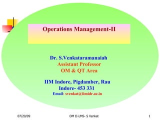Operations Management-II Dr. S.Venkataramanaiah  Assistant Professor OM & QT Area IIM Indore, Pigdamber, Rau Indore- 453 331  Email :  [email_address] 