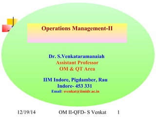 12/19/14 OM II-QFD- S Venkat 1
Operations Management-II
Dr. S.Venkataramanaiah
Assistant Professor
OM & QT Area
IIM Indore, Pigdamber, Rau
Indore- 453 331
Email: svenkat@iimidr.ac.in
 
