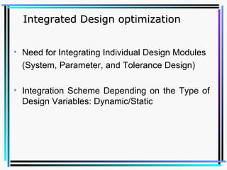 Integrated Design optimization Need for Integrating Individual Design Modules (System, Parameter, and Tolerance Design)   Integration Scheme Depending on the Type of Design Variables: Dynamic/Static   