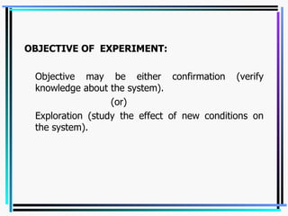 OBJECTIVE OF  EXPERIMENT: Objective may be either confirmation (verify knowledge about the system). (or) Exploration (study the effect of new conditions on the system). 