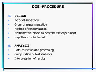 DESIGN No of observations Order of experimentation Method of randomization Mathematical model to describe the experiment Hypothesis to be tested.   ANALYSIS Data collection and processing Computation of test statistics Interpretation of results DOE -PROCEDURE   