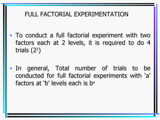 FULL FACTORIAL EXPERIMENTATION To conduct a full factorial experiment with two factors each at 2 levels, it is required to do 4 trials (2 2 ) In general, Total number of trials to be conducted for full factorial experiments with ‘a’ factors at ‘b’ levels each is b a 