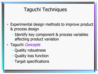 Taguchi Techniques Experimental design methods to improve product & process design Identify key component & process variables affecting product variation Taguchi  Concepts Quality robustness Quality loss function Target specifications 